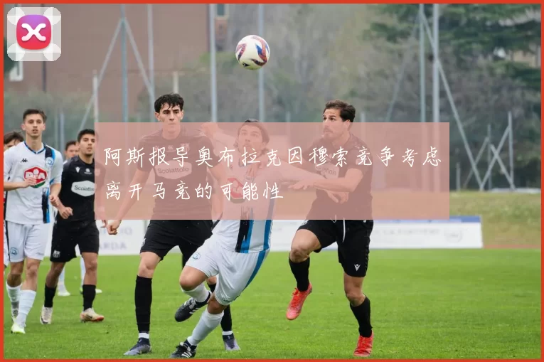 阿斯报导奥布拉克因穆索竞争考虑离开马竞的可能性