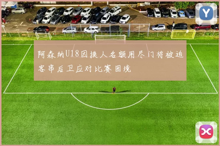 阿森纳U18因换人名额用尽门将被迫客串后卫应对比赛困境