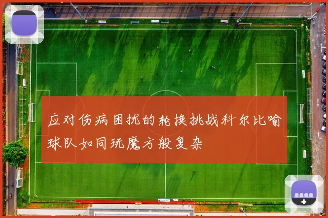 应对伤病困扰的轮换挑战科尔比喻球队如同玩魔方般复杂