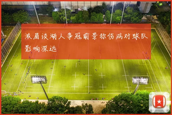 浓眉谈湖人争冠前景称伤病对球队影响深远