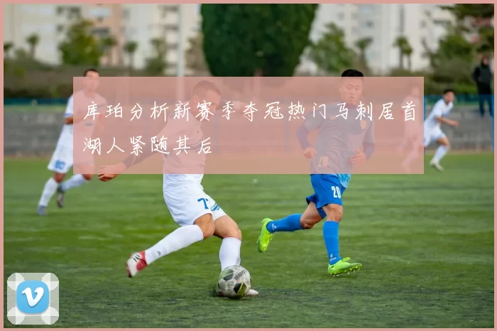 库珀分析新赛季夺冠热门马刺居首湖人紧随其后