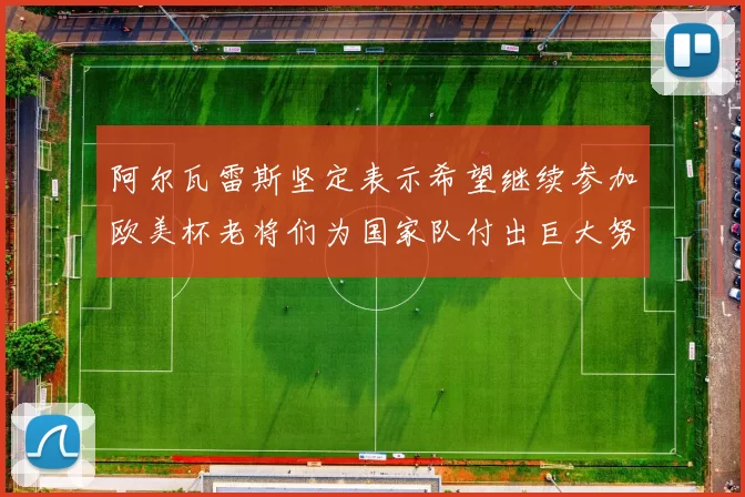阿尔瓦雷斯坚定表示希望继续参加欧美杯老将们为国家队付出巨大努力