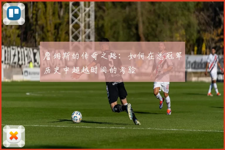 詹姆斯的传奇之路：如何在总冠军历史中超越时间的考验