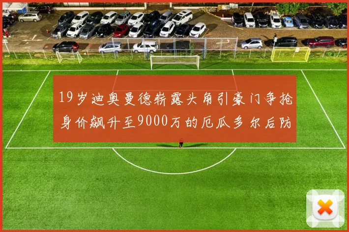 19岁迪奥曼德崭露头角引豪门争抢身价飙升至9000万的厄瓜多尔后防新星