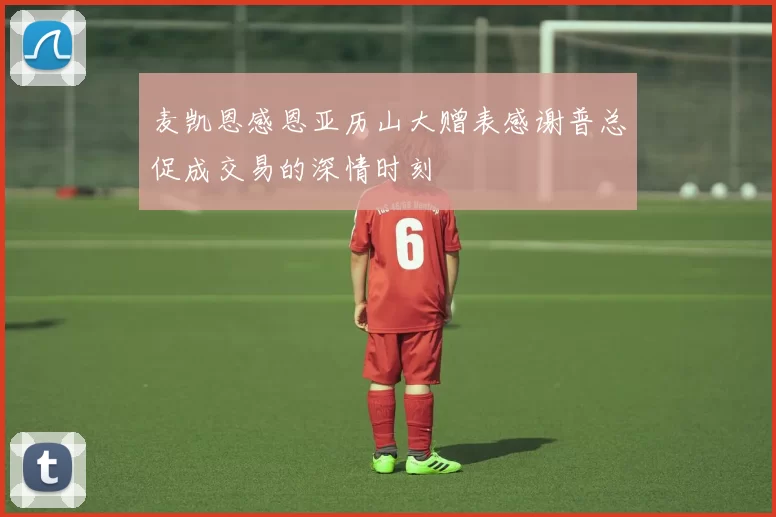 麦凯恩感恩亚历山大赠表感谢普总促成交易的深情时刻