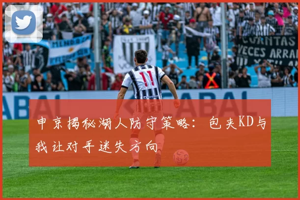 申京揭秘湖人防守策略：包夹KD与我让对手迷失方向