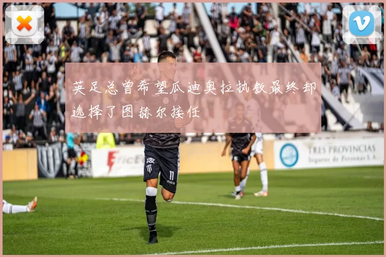 英足总曾希望瓜迪奥拉执教最终却选择了图赫尔接任