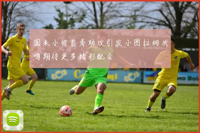 国米小将首秀助攻引发小图拉姆共鸣期待更多精彩配合