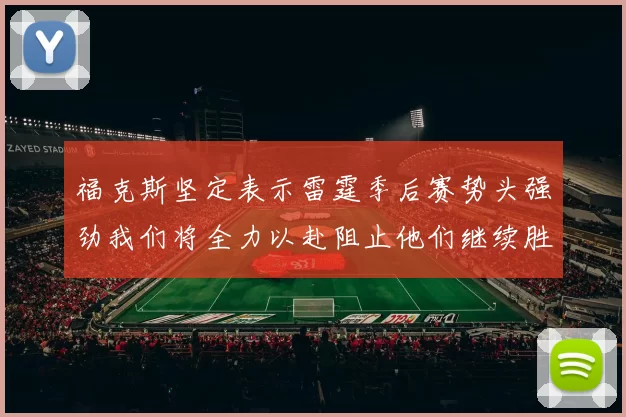 福克斯坚定表示雷霆季后赛势头强劲我们将全力以赴阻止他们继续胜利