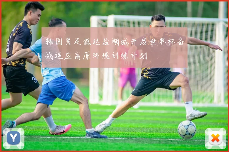 韩国男足抵达盐湖城开启世界杯备战适应高原环境训练计划
