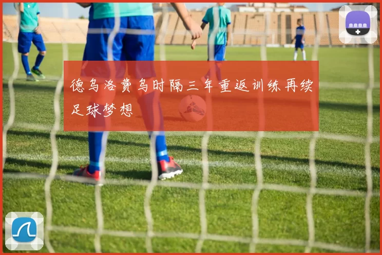 德乌洛费乌时隔三年重返训练再续足球梦想