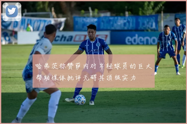 哈弗茨称赞萨内对年轻球员的巨大帮助媒体批评无碍其顶级实力