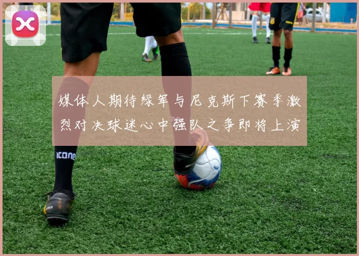 媒体人期待绿军与尼克斯下赛季激烈对决球迷心中强队之争即将上演