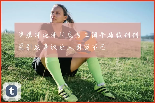 津媒评论津门虎与三镇平局裁判判罚引发争议让人困惑不已