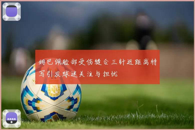 姆巴佩脸部受伤缝合三针近距离特写引发球迷关注与担忧
