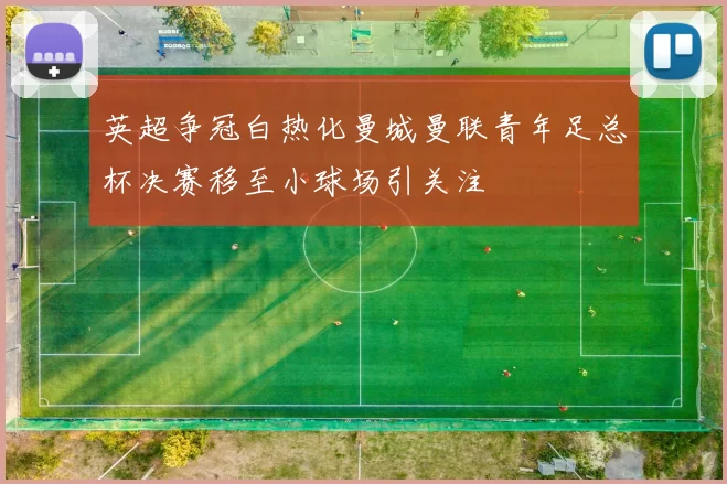 英超争冠白热化曼城曼联青年足总杯决赛移至小球场引关注