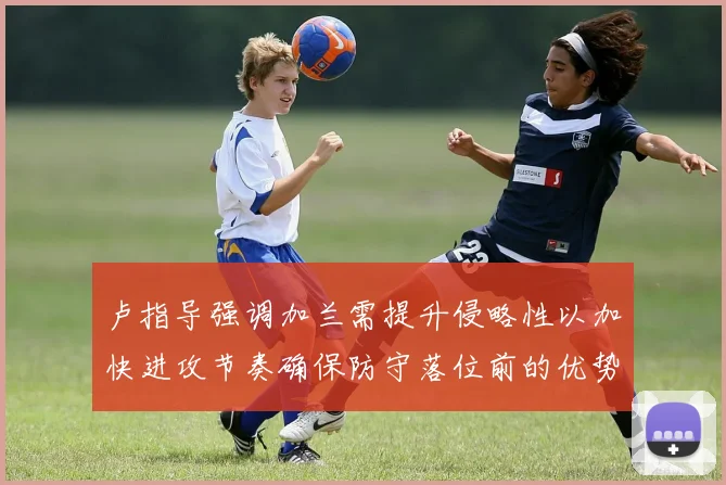 卢指导强调加兰需提升侵略性以加快进攻节奏确保防守落位前的优势
